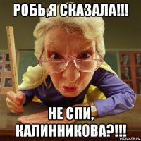 робь,я сказала!!! не спи, калинникова?!!!