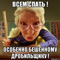 всем спать ! особенно бешенному дробильщику !