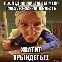 последняя парта! вы меня сука уже заебали блеать хватит трындеть!!!