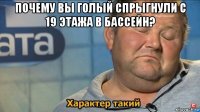 почему вы голый спрыгнули с 19 этажа в бассейн? 