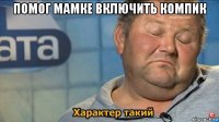 помог мамке включить компик 