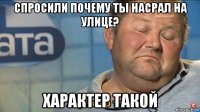 спросили почему ты насрал на улице? характер такой