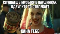 слушаешь музыку в наушниках, вдруг кто то отвлекает хана тебе