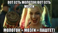 вот есть молоток, вот есть мозги молоток + мозги = паштет)