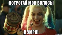 потрогай мои волосы и умри!