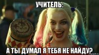 учитель: а ты думал я тебя не найду?