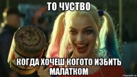 то чуство когда хочеш когото избить малатком