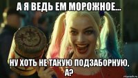 а я ведь ем морожное... ну хоть не такую подзаборную, а?