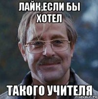 лайк,если бы хотел такого учителя