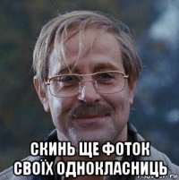  скинь ще фоток своїх однокласниць