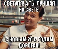 светуля! а ты лучшая на свете! с новым 2017 годом дорогая!