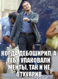 Когда дебоширил, а тебя упаковали менты, так и не отхуярив