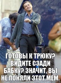 ГОТОВЫ К ТРЮКУ? ВИДИТЕ СЗАДИ БАБКУ? ЗНАЧИТ, ВЫ НЕ ПОНЯЛИ ЭТОТ МЕМ.