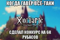 когда гавер всё-таки сделал конкурс на 6к рубасов