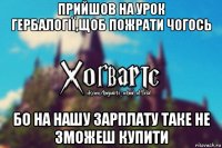 прийшов на урок гербалогії,щоб пожрати чогось бо на нашу зарплату таке не зможеш купити