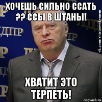 хочешь сильно ссать ?? ссы в штаны! хватит это терпеть!