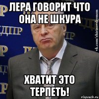 лера говорит что она не шкура хватит это терпеть!