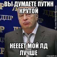 вы думаете путин крутой неееет мой лд лучше