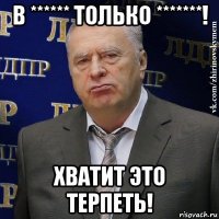 в ****** только *******! хватит это терпеть!