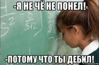 -я не чё не понел! -потому что ты дебил!