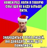 кожен раз, коли я говорю собі, що не буду більше пити, знаходиться група людей, які доводять мені, що я помилився.