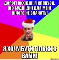 дорогі вихідні! я клянуся, що будні дні для мене нічого не значать! я хочу бути тільки з вами!