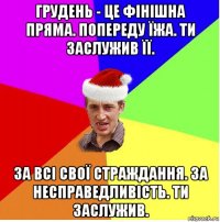 грудень - це фінішна пряма. попереду їжа. ти заслужив її. за всі свої страждання. за несправедливість. ти заслужив.