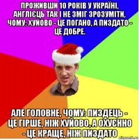 проживши 10 років у україні, англієць так і не зміг зрозуміти, чому: хуйово - це погано, а пиздато - це добре. але головне, чому: пиздець - це гірше, ніж хуйово, а охуєнно - це краще, ніж пиздато