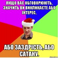 якщо вас обговорюють, значить ви викликаєте або інтерес, або заздрість, або сатану.