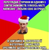 переглядав сторінки на одному з сайтів знайомств. у якоїсь насті, написано: "люблю секс за гроші". я, звичайно ж, перегорнув її фотографії, і мені стало зрозуміло, що гроші платить вона.