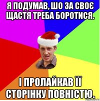 я подумав, шо за своє щастя треба боротися. і пролайкав її сторінку повністю.