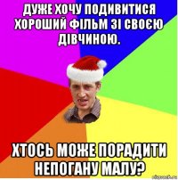 дуже хочу подивитися хороший фільм зі своєю дівчиною. хтось може порадити непогану малу?