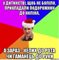 у дитинстві, щоб не боліло, прикладали подорожник до коліна, а зараз - келих до рота чи гаманець до руки