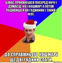 буває прокинешся посеред ночі і думаєш: ну і кошмар! а потім подивишся на годинник і такий: фух. до справжнього кошмару ще дві години спати.