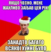 якщо чесно, мене жахливо заїбав цей рік, занадто багато всякої хуйні було