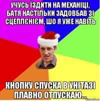 учусь їздити на механіці, батя настільки задовбав зі сцеплєнієм, шо я уже навіть кнопку спуска в унітазі плавно отпускаю...