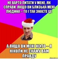 не варто питати у мене, як справи. якщо ви близька мені людина – то і так знаєте це а якщо ви мені ніхто – я ніколи не скажу вам правду