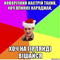 новорічний настрій такий, хоч ялинку наряджай, хоч на гірлянді вішайся