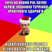 хочу на новий рік: пачку нервів, упаковку терпіння, хронічного здоров'я, невиліковного щастя і вічно вагітного гаманця!