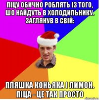 піцу обично роблять із того, шо найдуть в холодильнику. заглянув в свій: пляшка коньяка і лимон. піца - це так просто