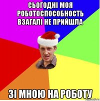 сьогодні моя роботоспособность взагалі не прийшла зі мною на роботу