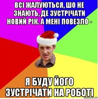 всі жалуються, шо не знають, де зустрічати новий рік. а мені повезло - я буду його зустрічати на роботі