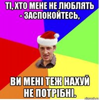 ті, хто мене не люблять - заспокойтесь, ви мені теж нахуй не потрібні.