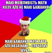 маю можливість мати козу, але не маю бажання. маю бажання мати авто, але коза каже - спочатку шуба...