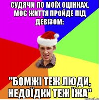 судячи по моїх оцінках, моє життя пройде під девізом: "бомжі теж люди, недоїдки теж їжа"