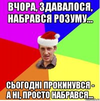 вчора, здавалося, набрався розуму... сьогодні прокинувся - а ні, просто набрався...