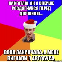 пам'ятаю, як я вперше роздягнувся перед дівчиною... вона закричала, а мене вигнали з автобуса.