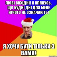 любі вихідні! я клянусь, що будні дні для мене нічого не означають! я хочу бути тільки з вами!