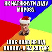 як натякнути діду морозу, щоб клав не під ялинку, а на карту?