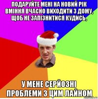 подаруйте мені на новий рік вміння вчасно виходити з дому, щоб не запізнитися кудись, у мене серйозні проблеми з цим лайном